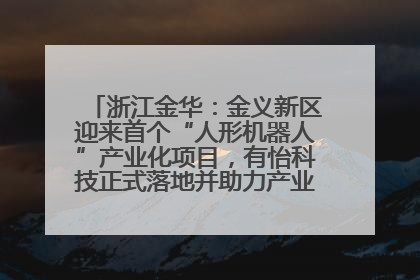 浙江金华：金义新区迎来首个“人形机器人”产业化项目，有怡科技正式落地并助力产业“加速度”