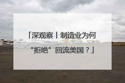 深观察丨制造业为何“拒绝”回流美国？