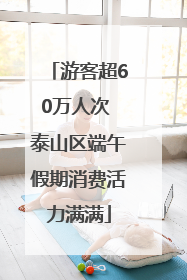 游客超60万人次 泰山区端午假期消费活力满满