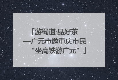 游蜀道·品好茶——广元市邀重庆市民“坐高铁游广元”