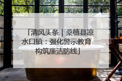 清风头条｜桑植县凉水口镇：强化警示教育 构筑廉洁防线