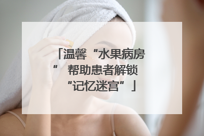 温馨“水果病房” 帮助患者解锁“记忆迷宫”