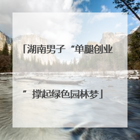 湖南男子“单腿创业”撑起绿色园林梦