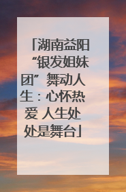 湖南益阳“银发姐妹团”舞动人生：心怀热爱 人生处处是舞台