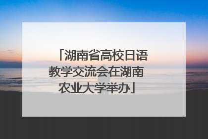 湖南省高校日语教学交流会在湖南农业大学举办