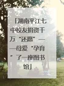湖南平江七中校友捐资千万“还愿”——母爱“孕育”了一座图书馆