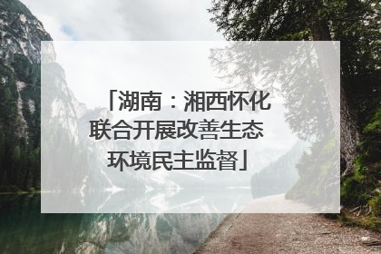 湖南：湘西怀化联合开展改善生态环境民主监督