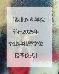 湖北医药学院举行2025年毕业典礼暨学位授予仪式