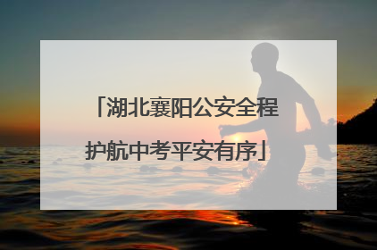 湖北襄阳公安全程护航中考平安有序