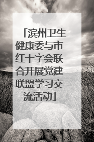 滨州卫生健康委与市红十字会联合开展党建联盟学习交流活动