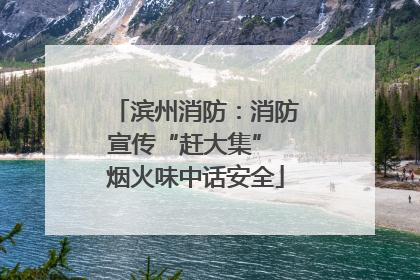 滨州消防：消防宣传“赶大集” 烟火味中话安全