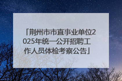 荆州市市直事业单位2025年统一公开招聘工作人员体检考察公告