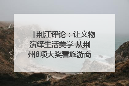 荆江评论：让文物演绎生活美学 从荆州8项大奖看旅游商品3.0时代