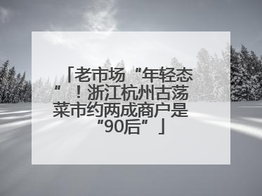 老市场“年轻态”！浙江杭州古荡菜市约两成商户是“90后”