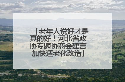 老年人说好才是真的好！河北省政协专题协商会建言加快适老化改造