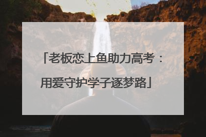 老板恋上鱼助力高考：用爱守护学子逐梦路
