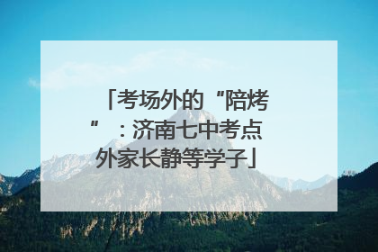 考场外的“陪烤”：济南七中考点外家长静等学子