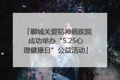 聊城关爱精神病医院成功举办“5.25心理健康日”公益活动