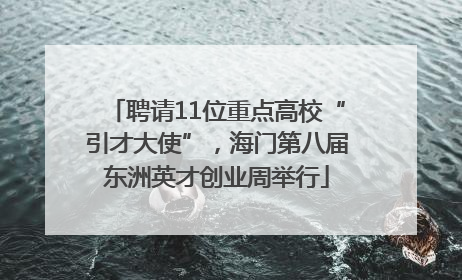 聘请11位重点高校“引才大使”，海门第八届东洲英才创业周举行
