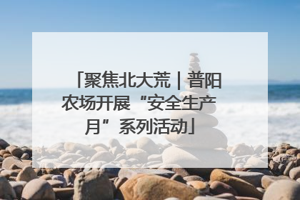 聚焦北大荒｜普阳农场开展“安全生产月”系列活动