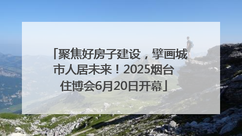聚焦好房子建设，擘画城市人居未来！2025烟台住博会6月20日开幕