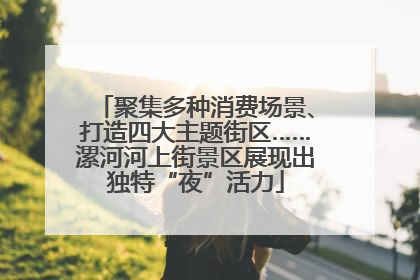 聚集多种消费场景、打造四大主题街区……漯河河上街景区展现出独特“夜”活力