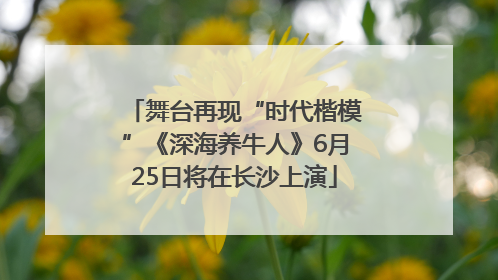 舞台再现“时代楷模”《深海养牛人》6月25日将在长沙上演