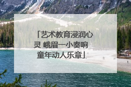 艺术教育浸润心灵 峨眉一小奏响童年动人乐章