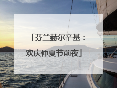 芬兰赫尔辛基：欢庆仲夏节前夜