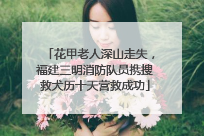花甲老人深山走失，福建三明消防队员携搜救犬历十天营救成功