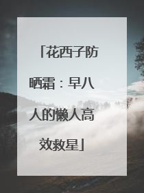 花西子防晒霜：早八人的懒人高效救星