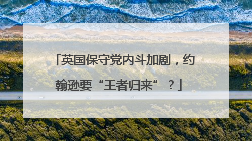英国保守党内斗加剧，约翰逊要“王者归来”？