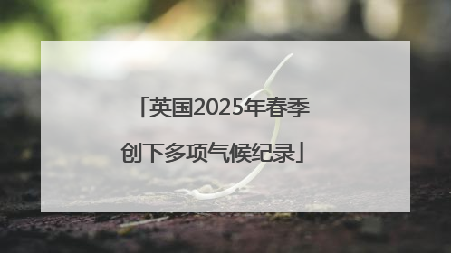 英国2025年春季创下多项气候纪录