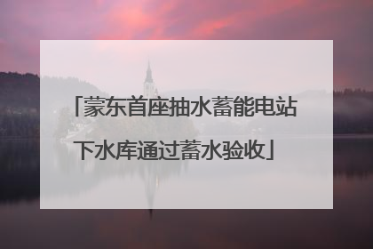 蒙东首座抽水蓄能电站下水库通过蓄水验收