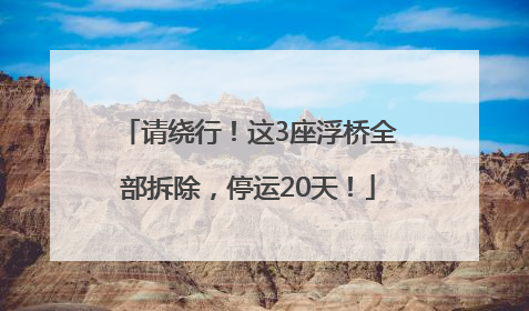 请绕行！这3座浮桥全部拆除，停运20天！