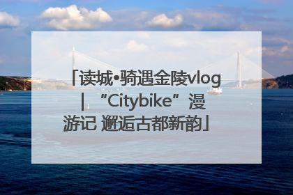 读城•骑遇金陵vlog｜“Citybike”漫游记 邂逅古都新韵
