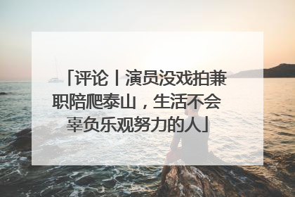 评论丨演员没戏拍兼职陪爬泰山，生活不会辜负乐观努力的人