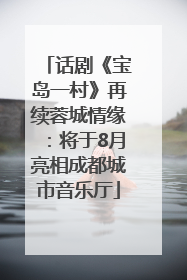 话剧《宝岛一村》再续蓉城情缘：将于8月亮相成都城市音乐厅