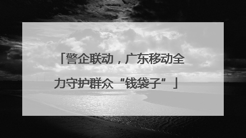 警企联动，广东移动全力守护群众“钱袋子”