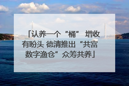 认养一个“桶” 增收有盼头 德清推出“共富数字渔仓”众筹共养