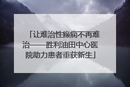 让难治性癫痫不再难治——胜利油田中心医院助力患者重获新生