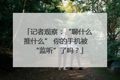 记者观察：“聊什么推什么” 你的手机被“监听”了吗？