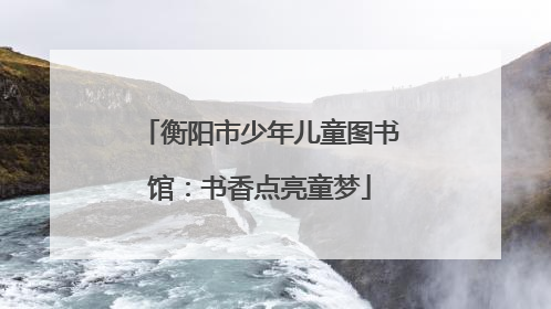 衡阳市少年儿童图书馆：书香点亮童梦