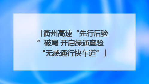 衢州高速“先行后验”破局 开启绿通查验“无感通行快车道”