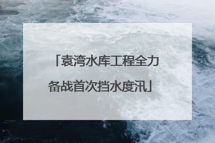 袁湾水库工程全力备战首次挡水度汛