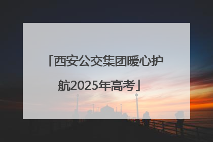 西安公交集团暖心护航2025年高考