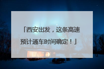 西安出发，这条高速预计通车时间确定！