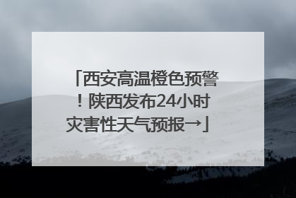 西安高温橙色预警！陕西发布24小时灾害性天气预报→