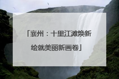 襄州：十里江滩焕新 绘就美丽新画卷