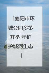 襄阳市环城公园多策并举 守护护城河生态